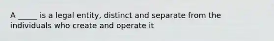 A _____ is a legal entity, distinct and separate from the individuals who create and operate it