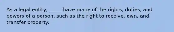 As a legal entity, _____ have many of the rights, duties, and <a href='https://www.questionai.com/knowledge/kKSx9oT84t-powers-of' class='anchor-knowledge'>powers of</a> a person, such as the right to receive, own, and transfer property.