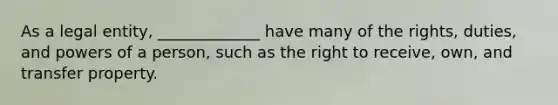 As a legal entity, _____________ have many of the rights, duties, and powers of a person, such as the right to receive, own, and transfer property.