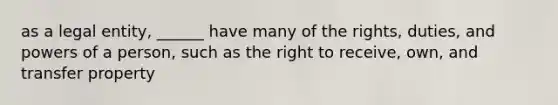 as a legal entity, ______ have many of the rights, duties, and powers of a person, such as the right to receive, own, and transfer property