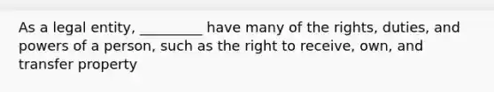 As a legal entity, _________ have many of the rights, duties, and powers of a person, such as the right to receive, own, and transfer property