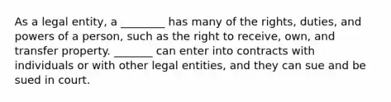 As a legal entity, a ________ has many of the rights, duties, and powers of a person, such as the right to receive, own, and transfer property. _______ can enter into contracts with individuals or with other legal entities, and they can sue and be sued in court.