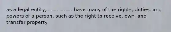 as a legal entity, -------------- have many of the rights, duties, and powers of a person, such as the right to receive, own, and transfer property