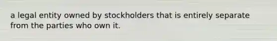 a legal entity owned by stockholders that is entirely separate from the parties who own it.