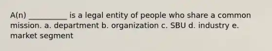 A(n) __________ is a legal entity of people who share a common mission. a. department b. organization c. SBU d. industry e. market segment