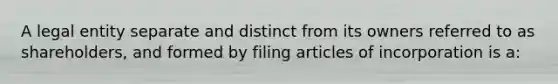 A legal entity separate and distinct from its owners referred to as shareholders, and formed by filing articles of incorporation is a: