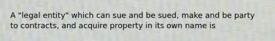 A "legal entity" which can sue and be sued, make and be party to contracts, and acquire property in its own name is