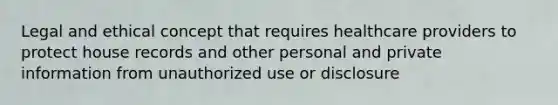 Legal and ethical concept that requires healthcare providers to protect house records and other personal and private information from unauthorized use or disclosure