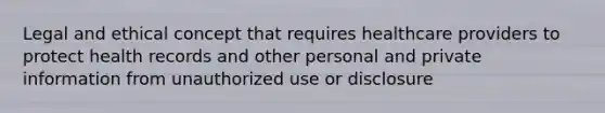 Legal and ethical concept that requires healthcare providers to protect health records and other personal and private information from unauthorized use or disclosure