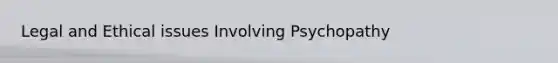 Legal and Ethical issues Involving Psychopathy