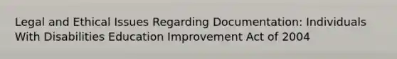 Legal and Ethical Issues Regarding Documentation: Individuals With Disabilities Education Improvement Act of 2004