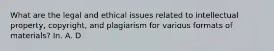 What are the legal and ethical issues related to intellectual property, copyright, and plagiarism for various formats of materials? In. A. D