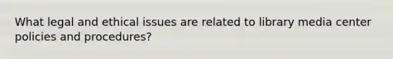 What legal and ethical issues are related to library media center policies and procedures?