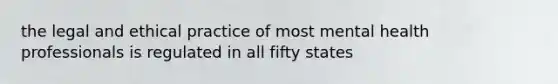 the legal and ethical practice of most mental health professionals is regulated in all fifty states