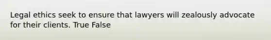 Legal ethics seek to ensure that lawyers will zealously advocate for their clients. True False