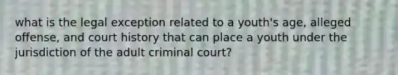 what is the legal exception related to a youth's age, alleged offense, and court history that can place a youth under the jurisdiction of the adult criminal court?