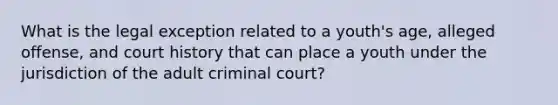 What is the legal exception related to a youth's age, alleged offense, and court history that can place a youth under the jurisdiction of the adult criminal court?