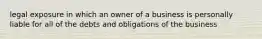 legal exposure in which an owner of a business is personally liable for all of the debts and obligations of the business