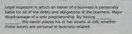 Legal exposure in which an owner of a business is personally liable for all of the debts and obligations of the business. Major disadvantage of a sole proprietorship. By having ________ ________, the owner places his or her assets at risk, whether these assets are personal or business related.