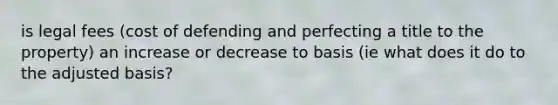 is legal fees (cost of defending and perfecting a title to the property) an increase or decrease to basis (ie what does it do to the adjusted basis?