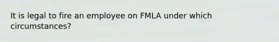 It is legal to fire an employee on FMLA under which circumstances?