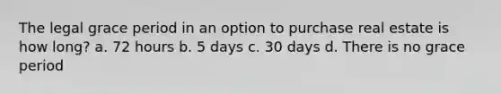 The legal grace period in an option to purchase real estate is how long? a. 72 hours b. 5 days c. 30 days d. There is no grace period