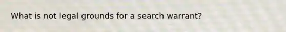 What is not legal grounds for a search warrant?