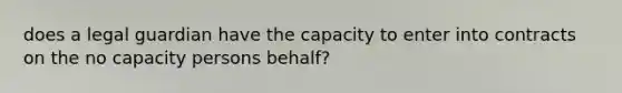 does a legal guardian have the capacity to enter into contracts on the no capacity persons behalf?