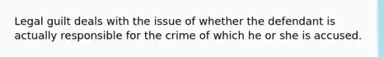 Legal guilt deals with the issue of whether the defendant is actually responsible for the crime of which he or she is accused.