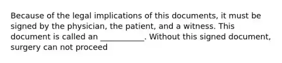 Because of the legal implications of this documents, it must be signed by the physician, the patient, and a witness. This document is called an ___________. Without this signed document, surgery can not proceed