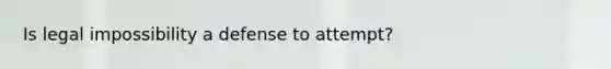 Is legal impossibility a defense to attempt?