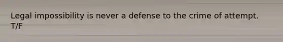 Legal impossibility is never a defense to the crime of attempt. T/F