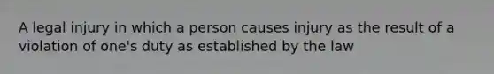 A legal injury in which a person causes injury as the result of a violation of one's duty as established by the law