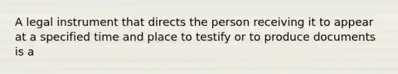 A legal instrument that directs the person receiving it to appear at a specified time and place to testify or to produce documents is a