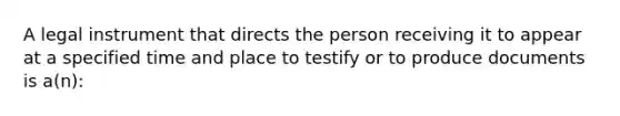 A legal instrument that directs the person receiving it to appear at a specified time and place to testify or to produce documents is a(n):