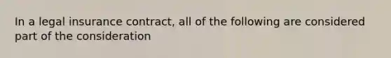 In a legal insurance contract, all of the following are considered part of the consideration