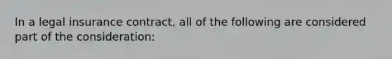 In a legal insurance contract, all of the following are considered part of the consideration: