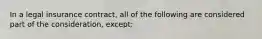 In a legal insurance contract, all of the following are considered part of the consideration, except: