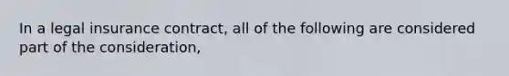 In a legal insurance contract, all of the following are considered part of the consideration,