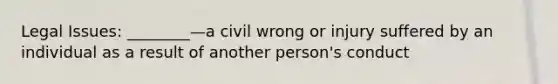 Legal Issues: ________—a civil wrong or injury suffered by an individual as a result of another person's conduct