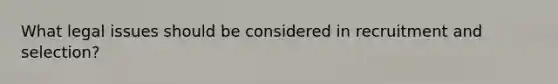What legal issues should be considered in recruitment and selection?