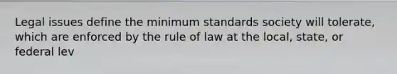 Legal issues define the minimum standards society will tolerate, which are enforced by the rule of law at the local, state, or federal lev