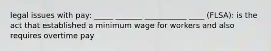 legal issues with pay: _____ _______ ___________ ____ (FLSA): is the act that established a minimum wage for workers and also requires overtime pay