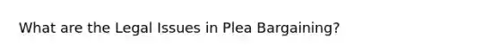 What are the Legal Issues in Plea Bargaining?