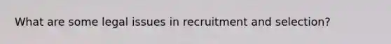 What are some legal issues in recruitment and selection?