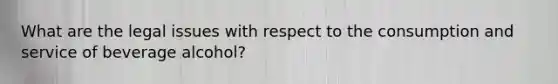 What are the legal issues with respect to the consumption and service of beverage alcohol?