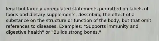 legal but largely unregulated statements permitted on labels of foods and dietary supplements, describing the effect of a substance on the structure or function of the body, but that omit references to diseases. Examples: "Supports immunity and digestive health" or "Builds strong bones."