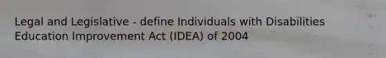 Legal and Legislative - define Individuals with Disabilities Education Improvement Act (IDEA) of 2004