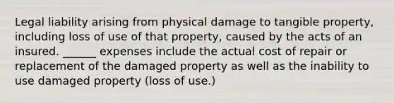 Legal liability arising from physical damage to tangible property, including loss of use of that property, caused by the acts of an insured. ______ expenses include the actual cost of repair or replacement of the damaged property as well as the inability to use damaged property (loss of use.)