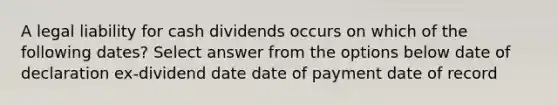 A legal liability for cash dividends occurs on which of the following dates? Select answer from the options below date of declaration ex-dividend date date of payment date of record